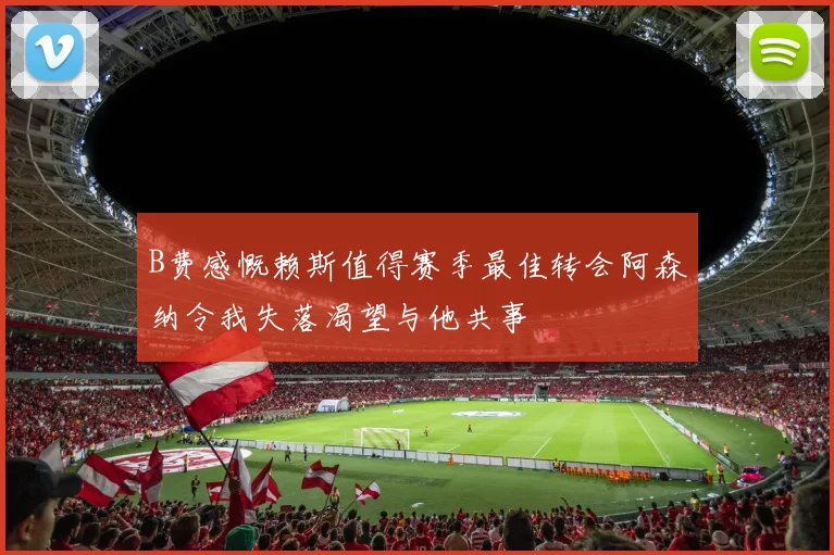 B费感慨赖斯值得赛季最佳转会阿森纳令我失落渴望与他共事