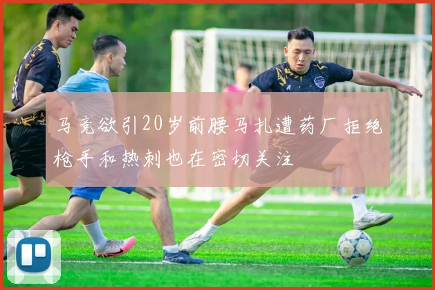 马竞欲引20岁前腰马扎遭药厂拒绝枪手和热刺也在密切关注