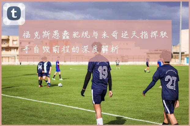福克斯愚蠢犯规与米奇逆天指挥联手自毁前程的深度解析