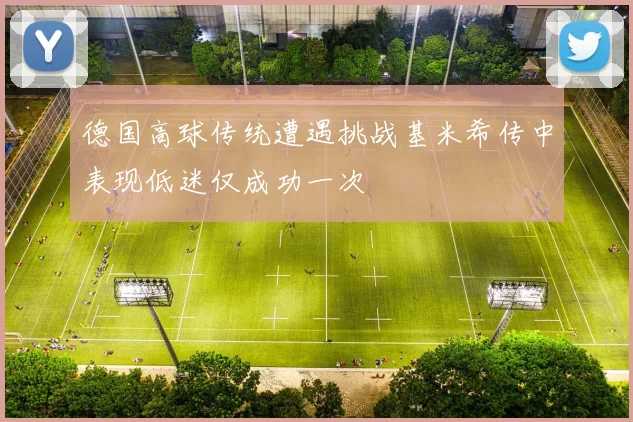 德国高球传统遭遇挑战基米希传中表现低迷仅成功一次