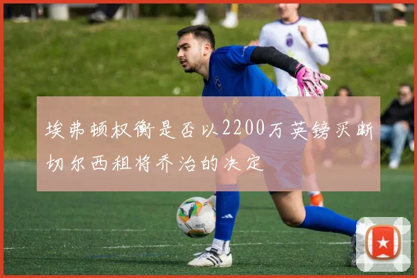埃弗顿权衡是否以2200万英镑买断切尔西租将乔治的决定