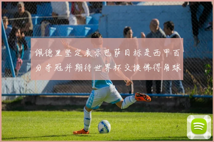 佩德里坚定表示巴萨目标是西甲百分夺冠并期待世界杯交换佛得角球衣