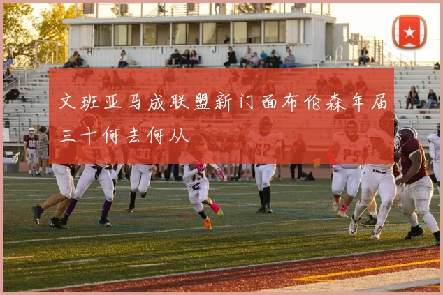 文班亚马成联盟新门面布伦森年届三十何去何从