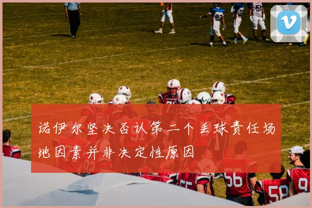 诺伊尔坚决否认第二个丢球责任场地因素并非决定性原因
