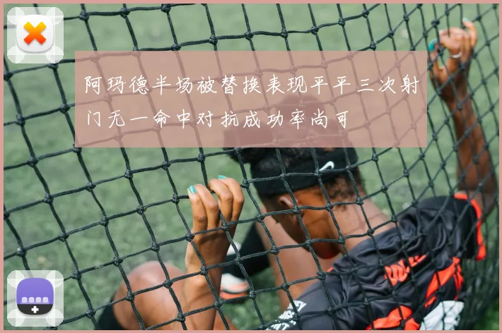 阿玛德半场被替换表现平平三次射门无一命中对抗成功率尚可