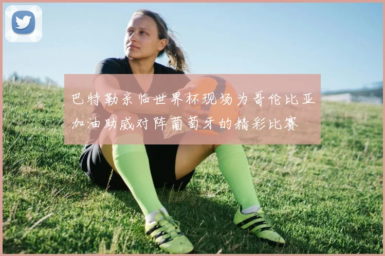 巴特勒亲临世界杯现场为哥伦比亚加油助威对阵葡萄牙的精彩比赛