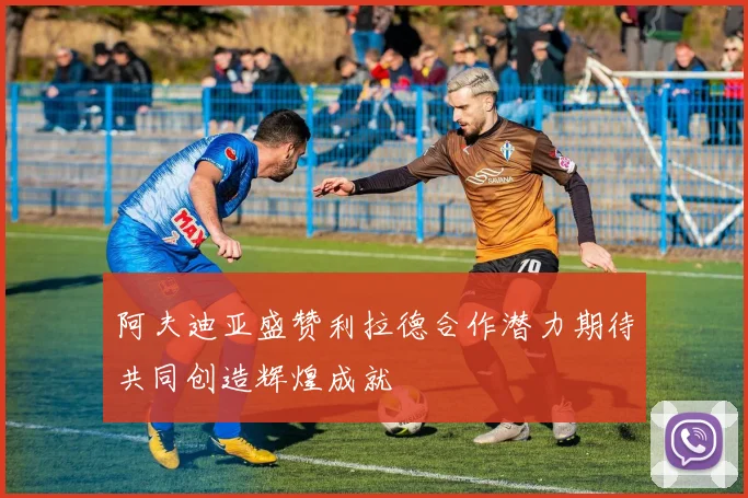 阿夫迪亚盛赞利拉德合作潜力期待共同创造辉煌成就