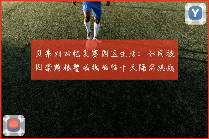 贝弗利回忆复赛园区生活：如同被囚禁跨越警戒线面临十天隔离挑战
