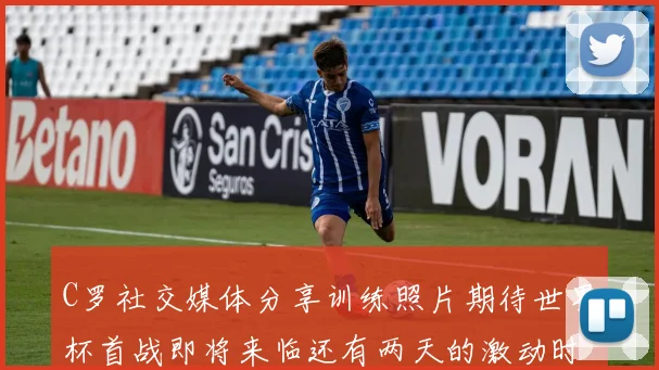 C罗社交媒体分享训练照片期待世界杯首战即将来临还有两天的激动时刻