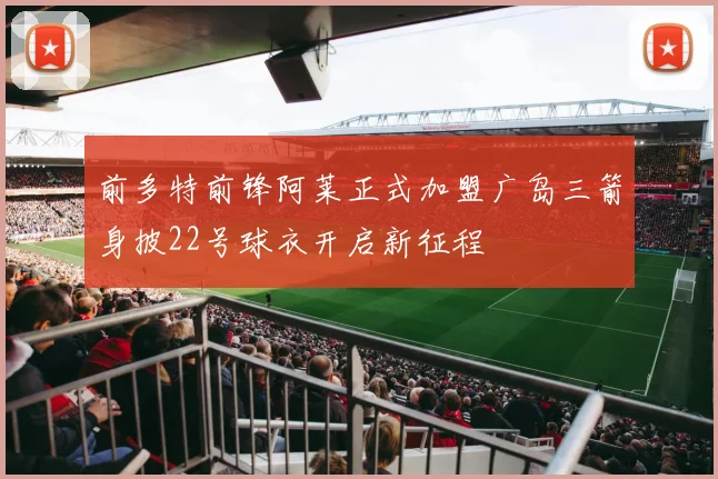 前多特前锋阿莱正式加盟广岛三箭身披22号球衣开启新征程