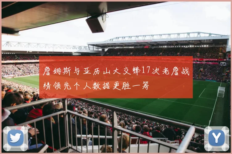 詹姆斯与亚历山大交锋17次老詹战绩领先个人数据更胜一筹